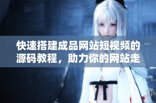 快速搭建成品网站短视频的源码教程，助力你的网站走向成功！