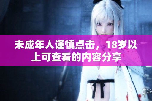 未成年人谨慎点击，18岁以上可查看的内容分享