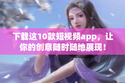下载这10款短视频app，让你的创意随时随地展现！