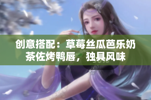 创意搭配：草莓丝瓜芭乐奶茶佐烤鸭唇，独具风味