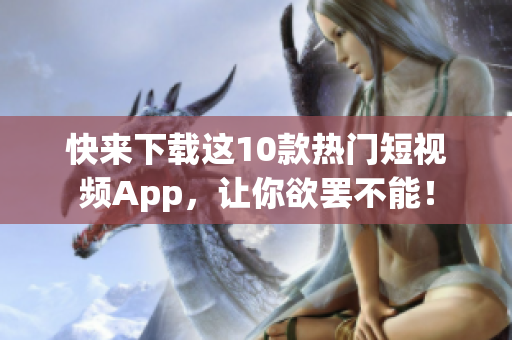 快来下载这10款热门短视频App，让你欲罢不能！