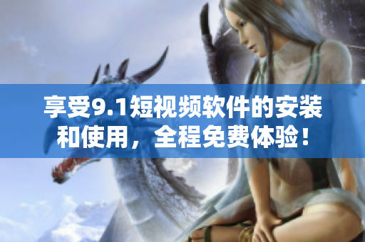 享受9.1短视频软件的安装和使用，全程免费体验！