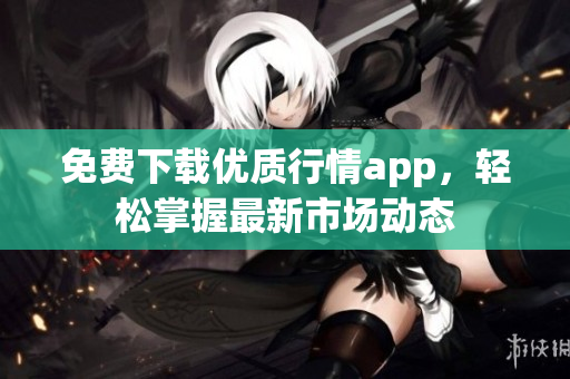 免费下载优质行情app，轻松掌握最新市场动态