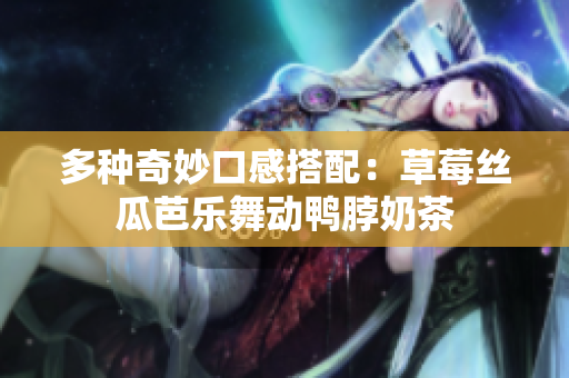 多种奇妙口感搭配：草莓丝瓜芭乐舞动鸭脖奶茶