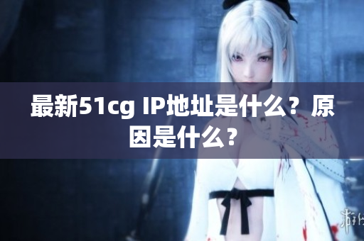 最新51cg IP地址是什么？原因是什么？