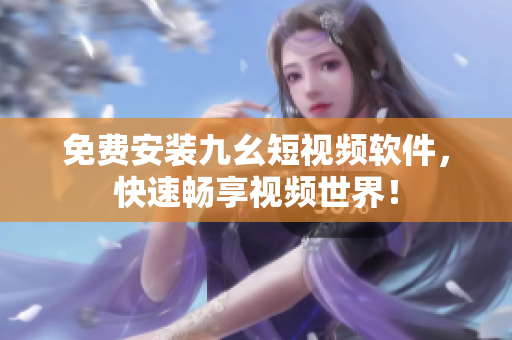 免费安装九幺短视频软件，快速畅享视频世界！