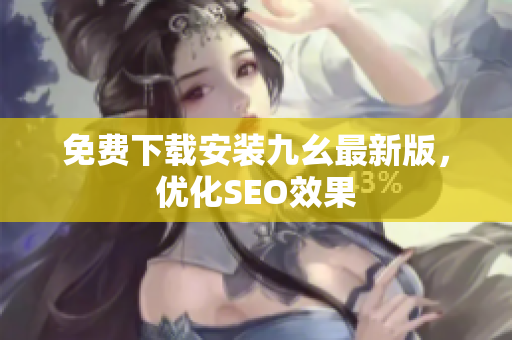 免费下载安装九幺最新版，优化SEO效果