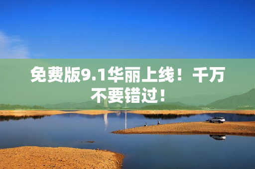 免费版9.1华丽上线！千万不要错过！