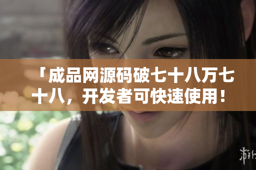 「成品网源码破七十八万七十八，开发者可快速使用！」