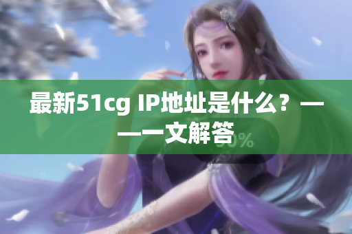 最新51cg IP地址是什么？——一文解答