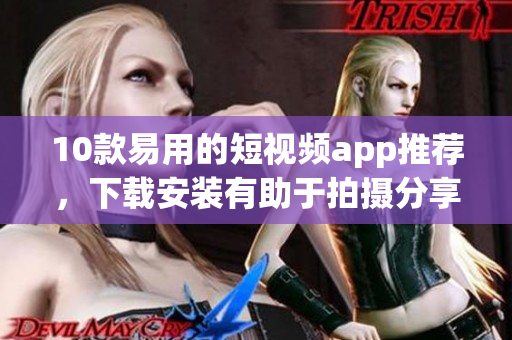 10款易用的短视频app推荐，下载安装有助于拍摄分享！