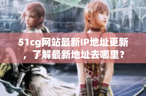 51cg网站最新IP地址更新，了解最新地址去哪里？