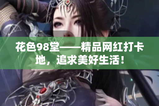 花色98堂——精品网红打卡地，追求美好生活！