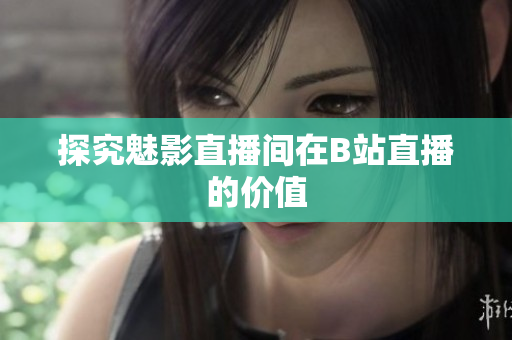 探究魅影直播间在B站直播的价值
