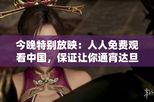 今晚特别放映：人人免费观看中国，保证让你通宵达旦！