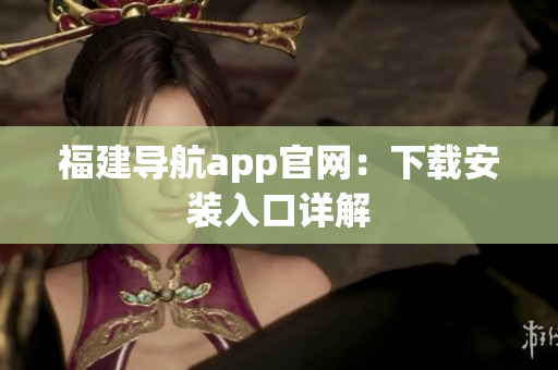福建导航app官网：下载安装入口详解