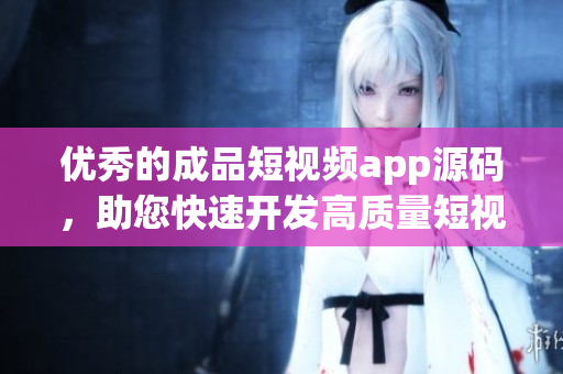 优秀的成品短视频app源码，助您快速开发高质量短视频应用