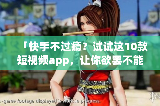 「快手不过瘾？试试这10款短视频app，让你欲罢不能！」