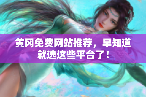黄冈免费网站推荐，早知道就选这些平台了！