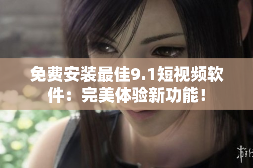 免费安装最佳9.1短视频软件：完美体验新功能！