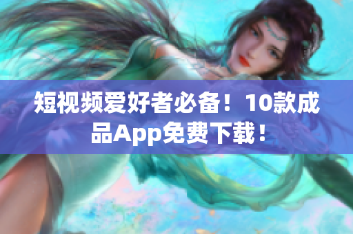短视频爱好者必备！10款成品App免费下载！