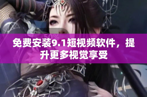 免费安装9.1短视频软件，提升更多视觉享受
