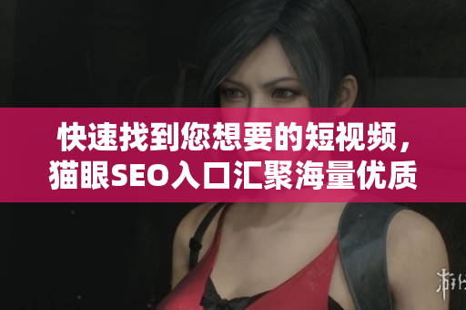 快速找到您想要的短视频，猫眼SEO入口汇聚海量优质资源
