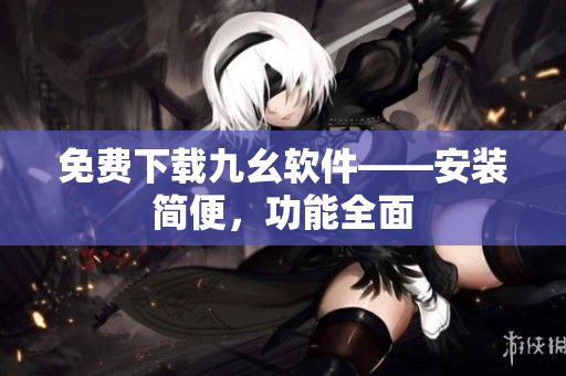 免费下载九幺软件——安装简便，功能全面