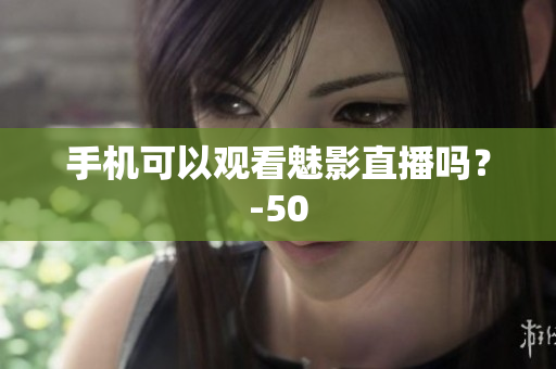 手机可以观看魅影直播吗？-50