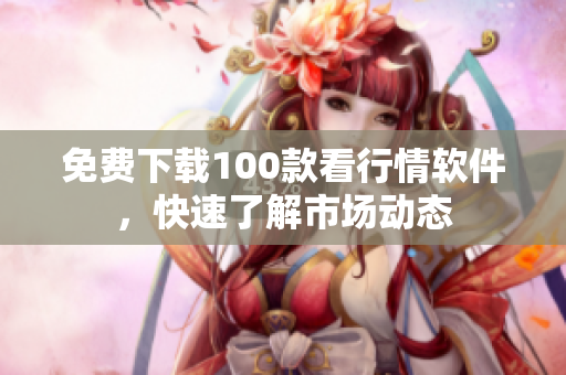 免费下载100款看行情软件，快速了解市场动态