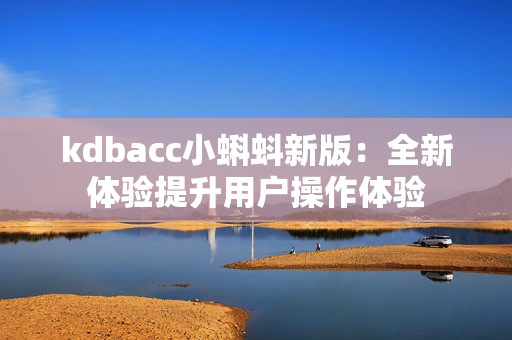 kdbacc小蝌蚪新版：全新体验提升用户操作体验