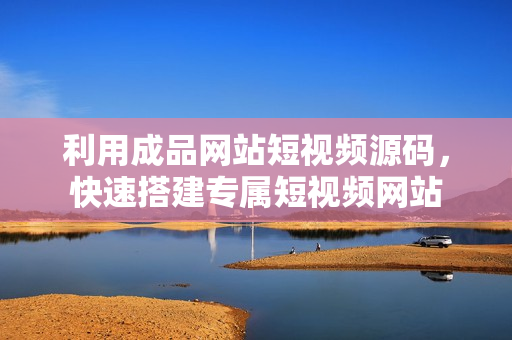 利用成品网站短视频源码，快速搭建专属短视频网站