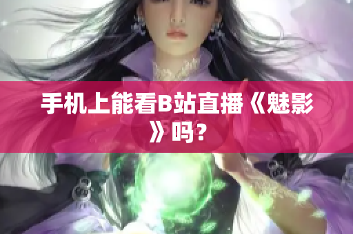 手机上能看B站直播《魅影》吗？