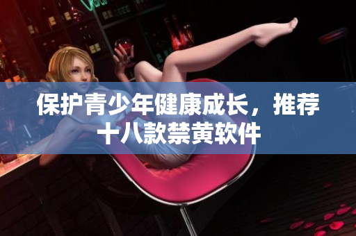 保护青少年健康成长，推荐十八款禁黄软件