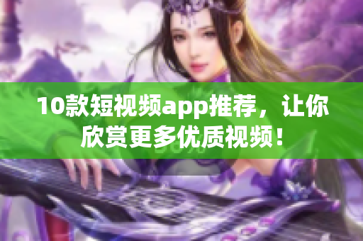 10款短视频app推荐，让你欣赏更多优质视频！