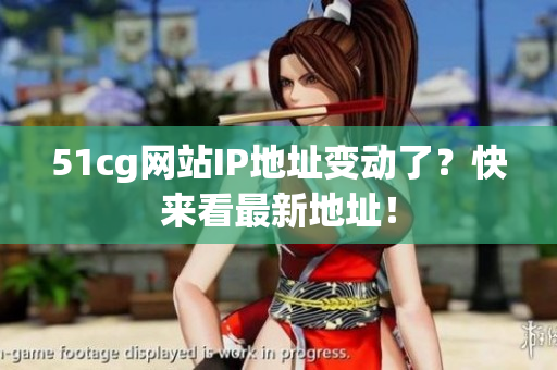 51cg网站IP地址变动了？快来看最新地址！