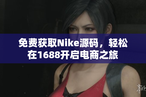 免费获取Nike源码，轻松在1688开启电商之旅