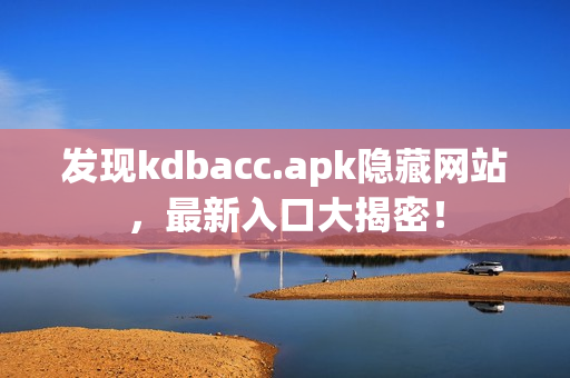 发现kdbacc.apk隐藏网站，最新入口大揭密！