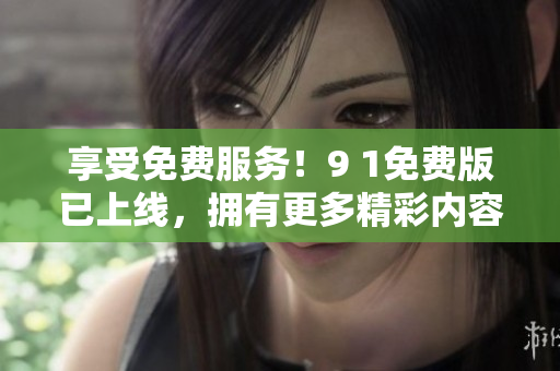享受免费服务！9 1免费版已上线，拥有更多精彩内容