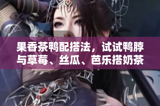 果香茶鸭配搭法，试试鸭脖与草莓、丝瓜、芭乐搭奶茶