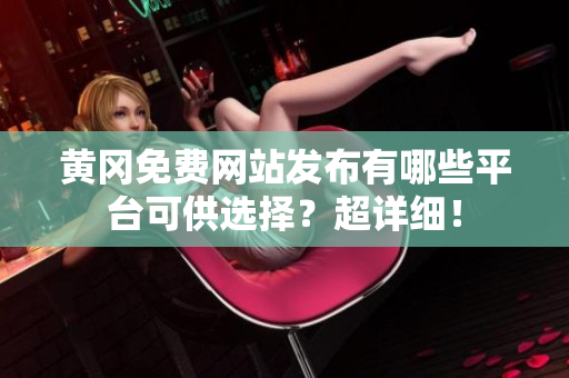 黄冈免费网站发布有哪些平台可供选择？超详细！