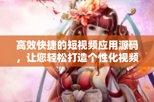 高效快捷的短视频应用源码，让您轻松打造个性化视频平台