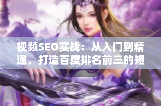 视频SEO实战：从入门到精通，打造百度排名前三的短视频页面