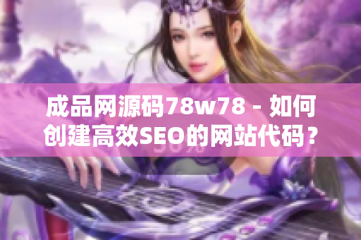 成品网源码78w78 - 如何创建高效SEO的网站代码？