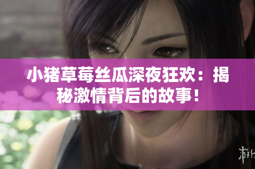 小猪草莓丝瓜深夜狂欢：揭秘激情背后的故事！