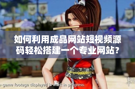 如何利用成品网站短视频源码轻松搭建一个专业网站？