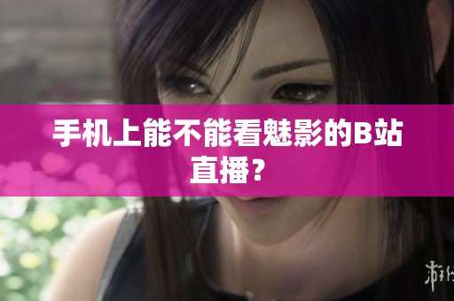 手机上能不能看魅影的B站直播？
