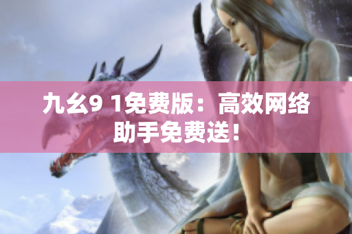 九幺9 1免费版：高效网络助手免费送！