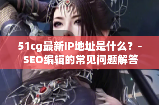 51cg最新IP地址是什么？- SEO编辑的常见问题解答