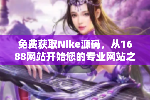 免费获取Nike源码，从1688网站开始您的专业网站之旅